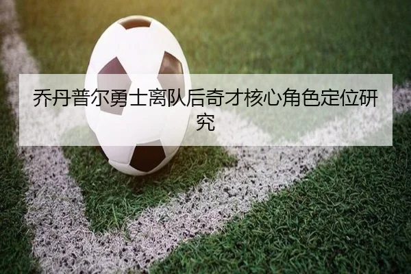 乔丹普尔勇士离队后奇才核心角色定位研究
